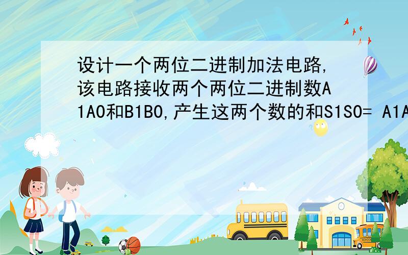 设计一个两位二进制加法电路,该电路接收两个两位二进制数A1A0和B1B0,产生这两个数的和S1S0= A1A0+B1B0,设计一个两位二进制加法电路,该电路接收两个两位二进制数A1A0和B1B0,产生这两个数的和S1S0