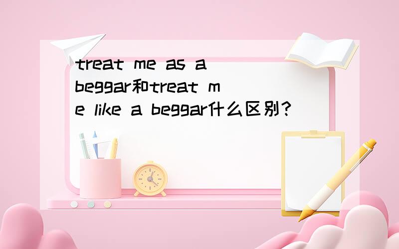 treat me as a beggar和treat me like a beggar什么区别?