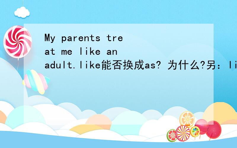 My parents treat me like an adult.like能否换成as? 为什么?另：like 与 as 区别是什么?