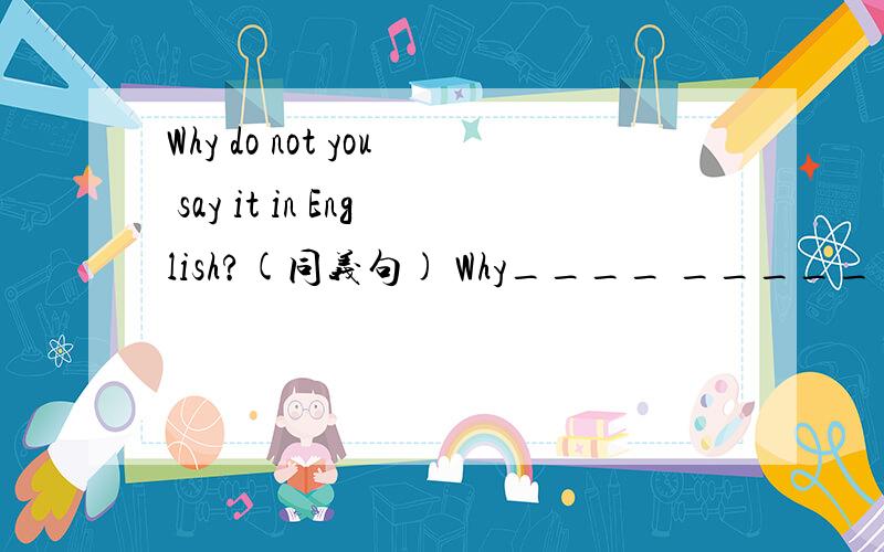 Why do not you say it in English?(同义句) Why____ _____ it in English?