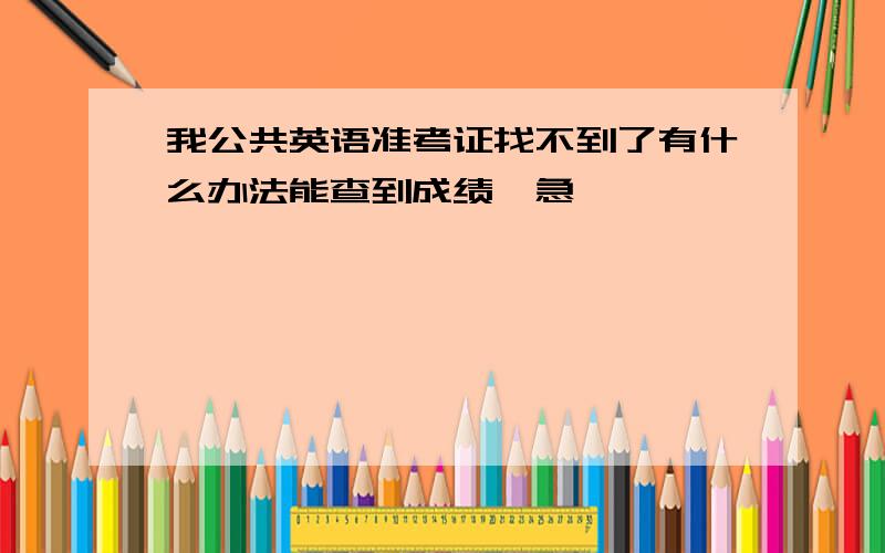 我公共英语准考证找不到了有什么办法能查到成绩,急,