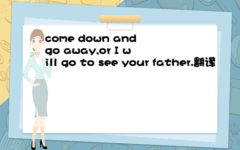 come down and go away,or I will go to see your father.翻译