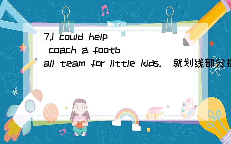 7.I could help coach a football team for little kids.(就划线部分提问)______ ______ _______ _______ could you________?