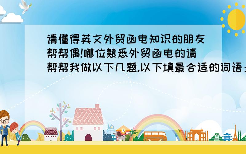 请懂得英文外贸函电知识的朋友帮帮偶!哪位熟悉外贸函电的请帮帮我做以下几题.以下填最合适的词语：Risks other______ All Risks and War Risk can be covered if the extra premium should be borne by the buyer．We tr