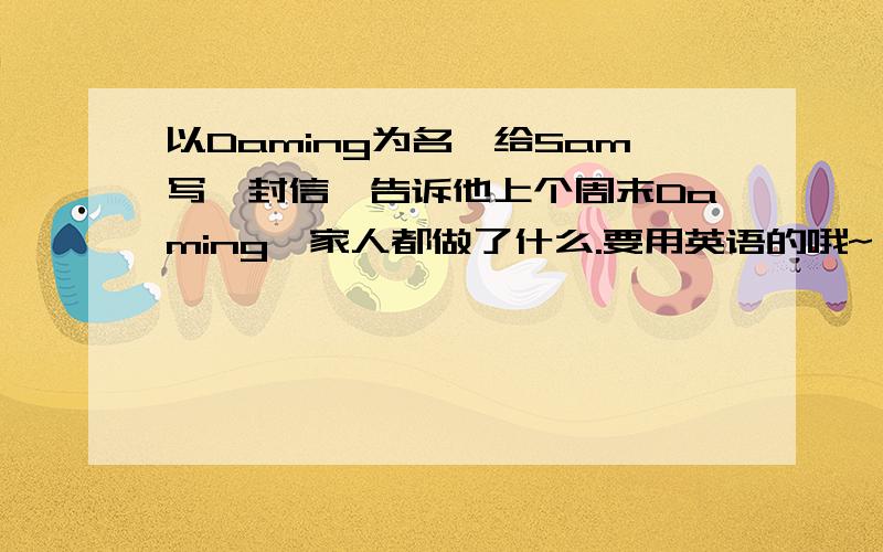 以Daming为名,给Sam写一封信,告诉他上个周末Daming一家人都做了什么.要用英语的哦~ 小学六年级水平就好用上所给提示短语：sunny     go to the park         have a picnic        drink some colas        eat some ho