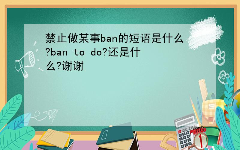 禁止做某事ban的短语是什么?ban to do?还是什么?谢谢