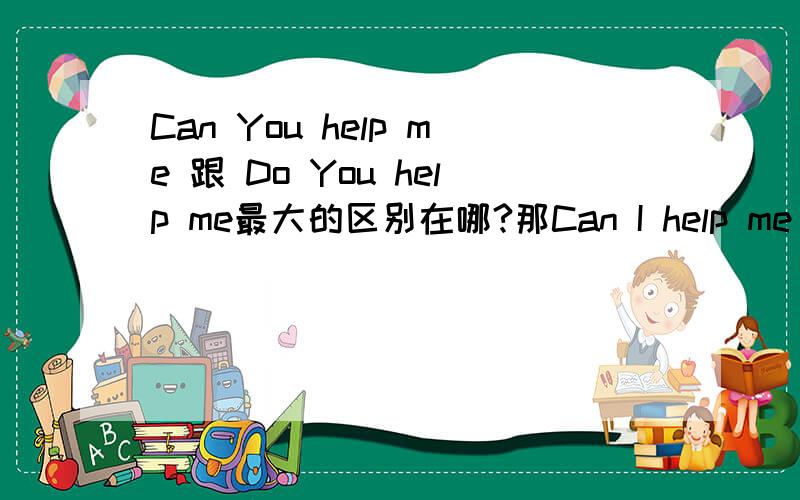 Can You help me 跟 Do You help me最大的区别在哪?那Can I help me 跟 Do I help me 也算是近意吗?2句的提问对象是不是不同?