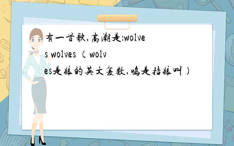 有一首歌,高潮是：wolves wolves （wolves是狼的英文复数,呜是指狼叫）