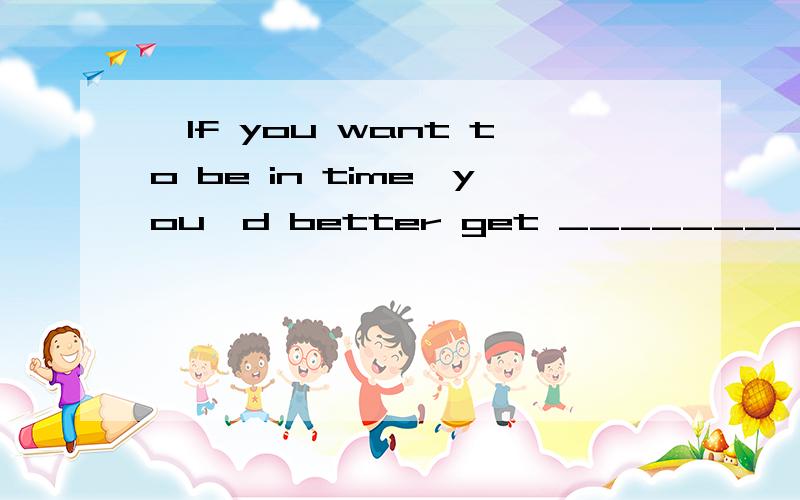 —If you want to be in time,you'd better get ________.—All right.A.to go B.to going C.going D.moving为什么选C不选D