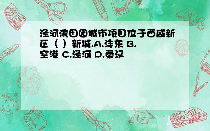 泾河湾田园城市项目位于西咸新区（ ）新城.A.沣东 B.空港 C.泾河 D.秦汉