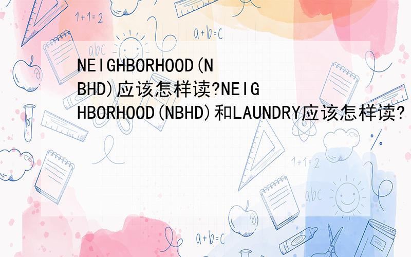 NEIGHBORHOOD(NBHD)应该怎样读?NEIGHBORHOOD(NBHD)和LAUNDRY应该怎样读?