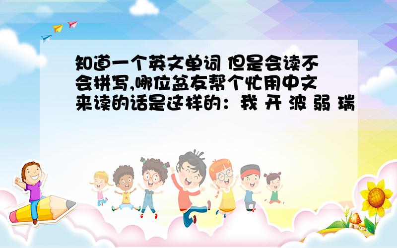 知道一个英文单词 但是会读不会拼写,哪位盆友帮个忙用中文来读的话是这样的：我 开 波 弱 瑞