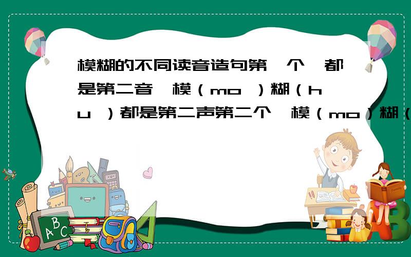 模糊的不同读音造句第一个,都是第二音,模（mo ）糊（hu ）都是第二声第二个,模（mo）糊（hu）模是第二声,糊是轻声