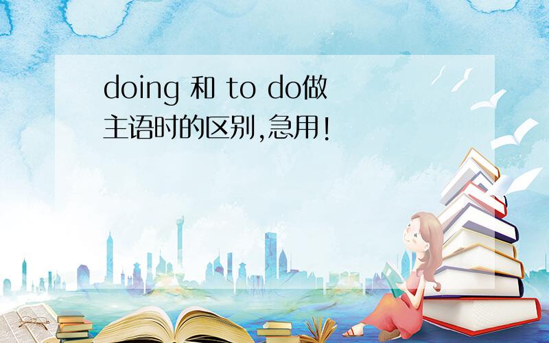 doing 和 to do做主语时的区别,急用!