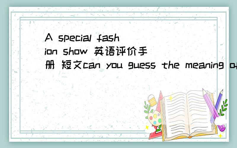 A special fashion show 英语评价手册 短文can you guess the meaning of the underlined word opening?___________________________________________________________________急————!急死了 再不回答就快疯了