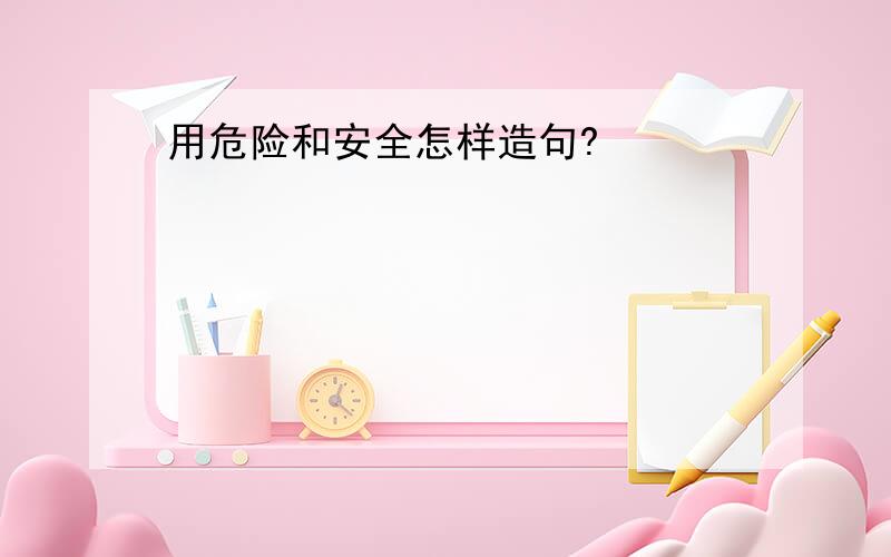 用危险和安全怎样造句?