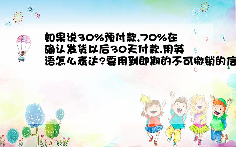 如果说30%预付款,70%在确认发货以后30天付款.用英语怎么表达?要用到即期的不可撤销的信用证