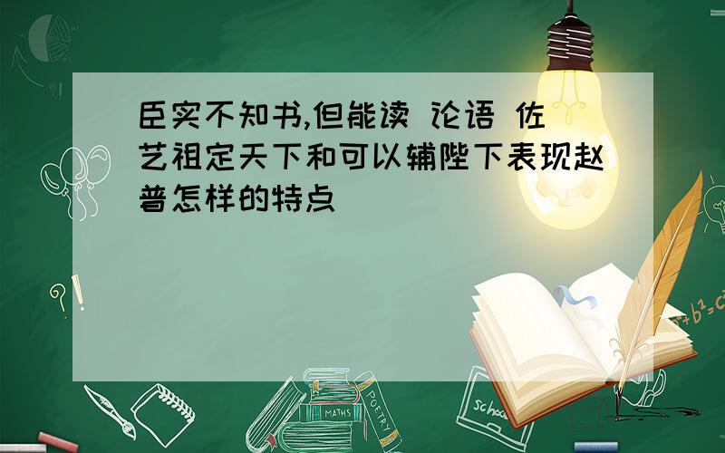 臣实不知书,但能读 论语 佐艺祖定天下和可以辅陛下表现赵普怎样的特点