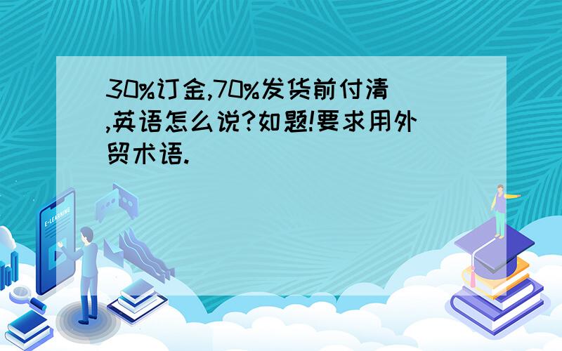 30%订金,70%发货前付清,英语怎么说?如题!要求用外贸术语.