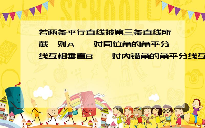 若两条平行直线被第三条直线所截,则A,一对同位角的角平分线互相垂直B,一对内错角的角平分线互相垂直C,一对同旁内角的角平分线互相平行D,一对同旁内角的角平分线互相垂直