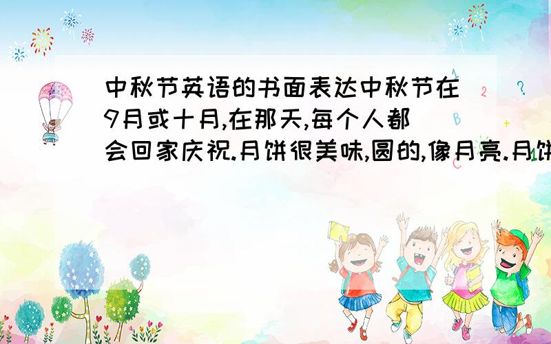 中秋节英语的书面表达中秋节在9月或十月,在那天,每个人都会回家庆祝.月饼很美味,圆的,像月亮.月饼有许多种类.我最喜欢肉馅和鸡蛋的,在我家,我祖父母最喜欢中秋节,叔叔和姑姑会回家看