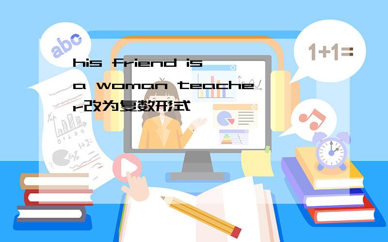 his friend is a woman teacher改为复数形式
