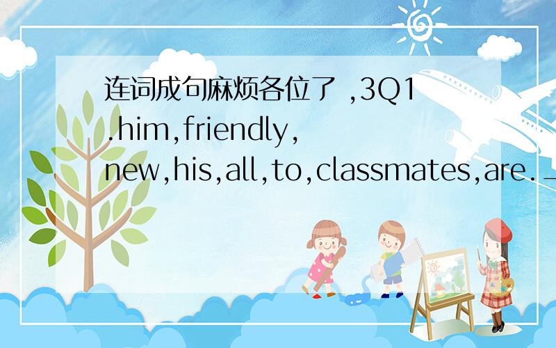 连词成句麻烦各位了 ,3Q1.him,friendly,new,his,all,to,classmates,are.________________________________.2.called,the,from,boy,Simon,letter,is,a,_______________________________.3.company,as,a,engineer,father,in,his,an,works.______________________