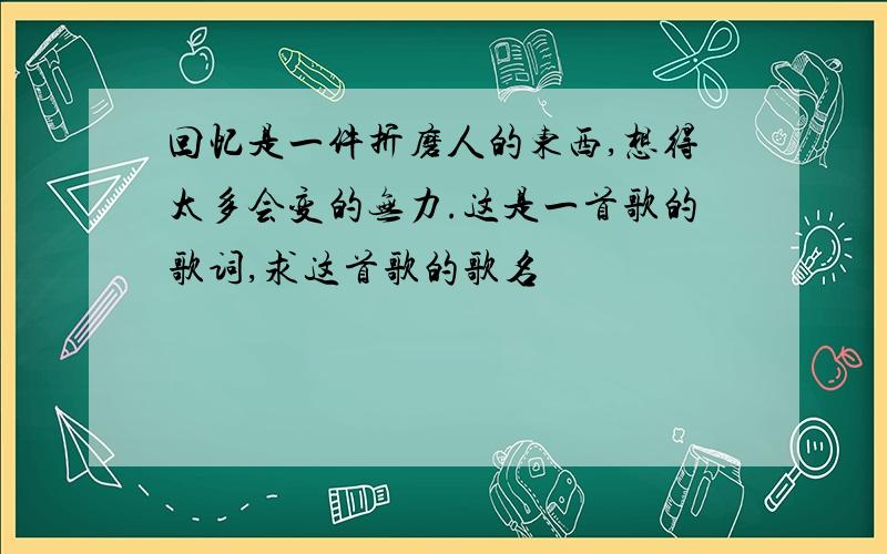 回忆是一件折磨人的东西,想得太多会变的无力.这是一首歌的歌词,求这首歌的歌名