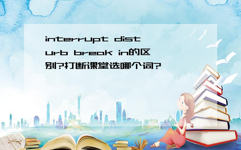 interrupt disturb break in的区别?打断课堂选哪个词?