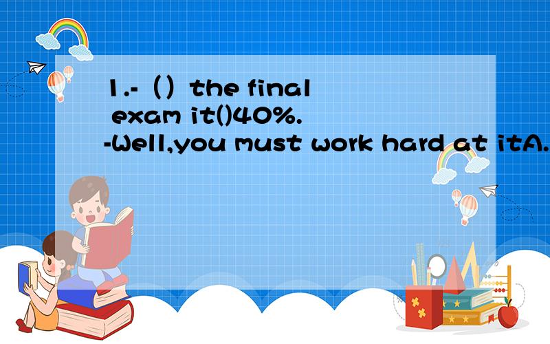 1.-（）the final exam it()40%.-Well,you must work hard at itA.On；costs B.For ;counts C.To;takes D.To;counts 这题答案的词组都不懂..用法更不会了2.-Where did you go this morning?-I was ()my dentist ().A.in;room B.at;home C.in;intitat