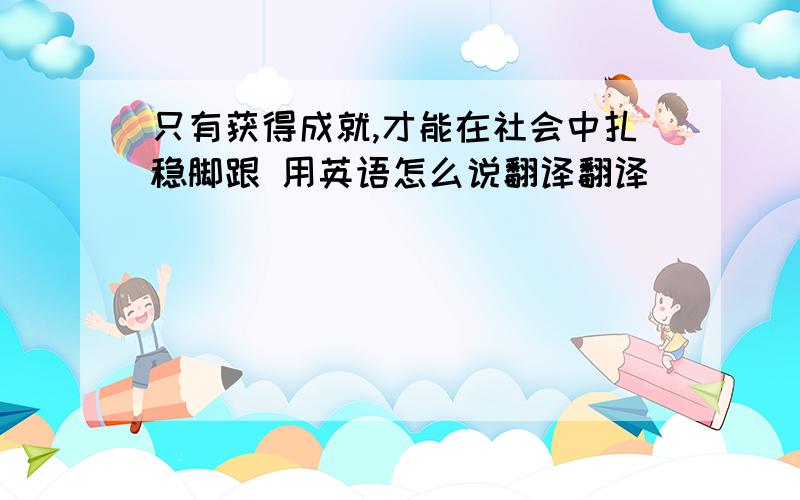 只有获得成就,才能在社会中扎稳脚跟 用英语怎么说翻译翻译