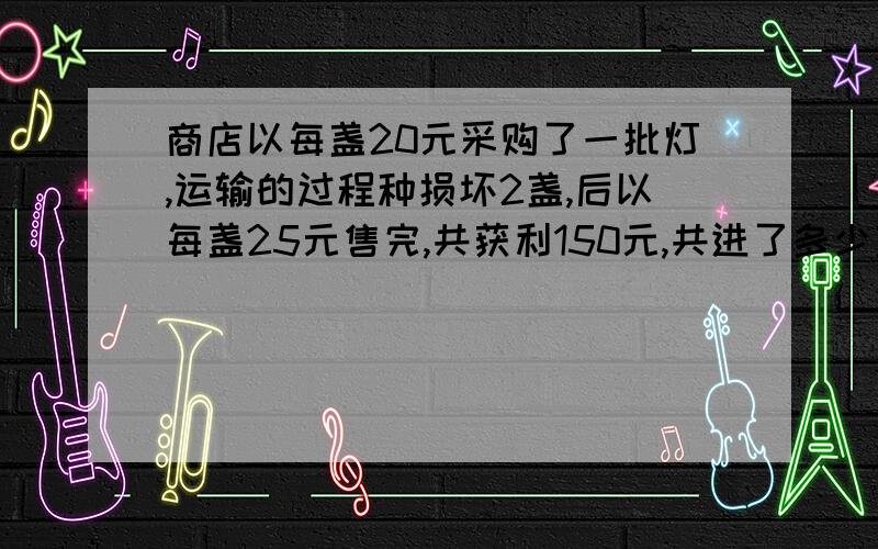 商店以每盏20元采购了一批灯,运输的过程种损坏2盏,后以每盏25元售完,共获利150元,共进了多少盏台灯?不用方程解