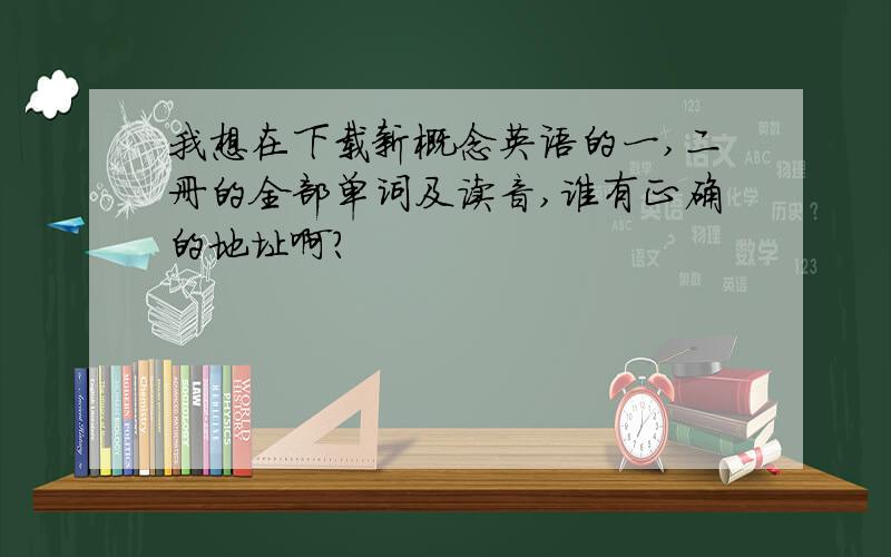 我想在下载新概念英语的一,二册的全部单词及读音,谁有正确的地址啊?