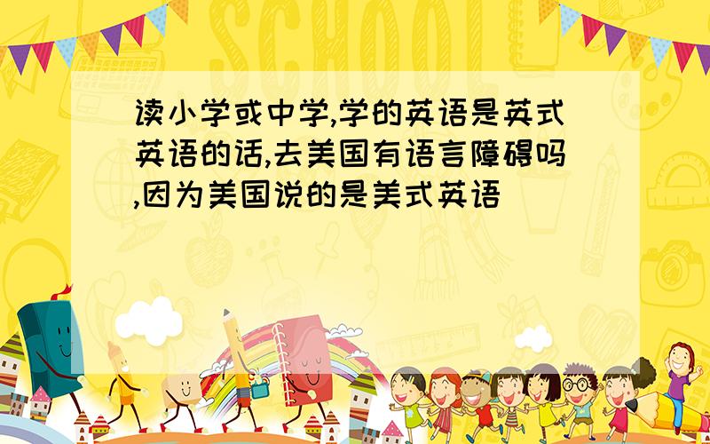 读小学或中学,学的英语是英式英语的话,去美国有语言障碍吗,因为美国说的是美式英语