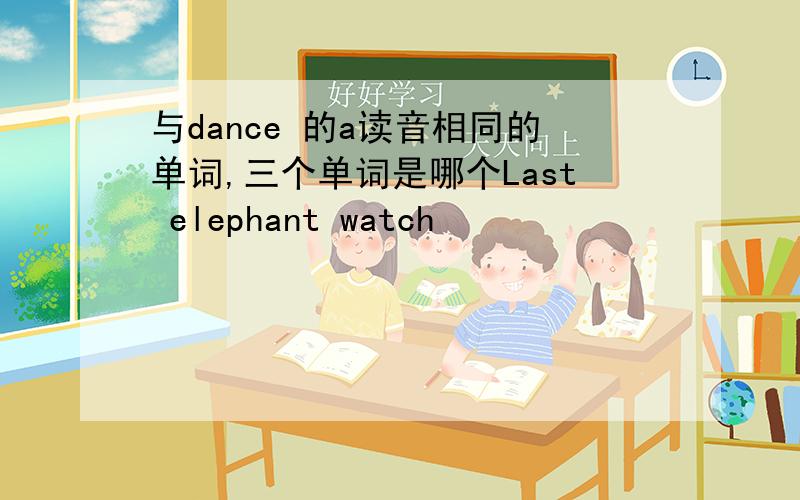 与dance 的a读音相同的单词,三个单词是哪个Last elephant watch