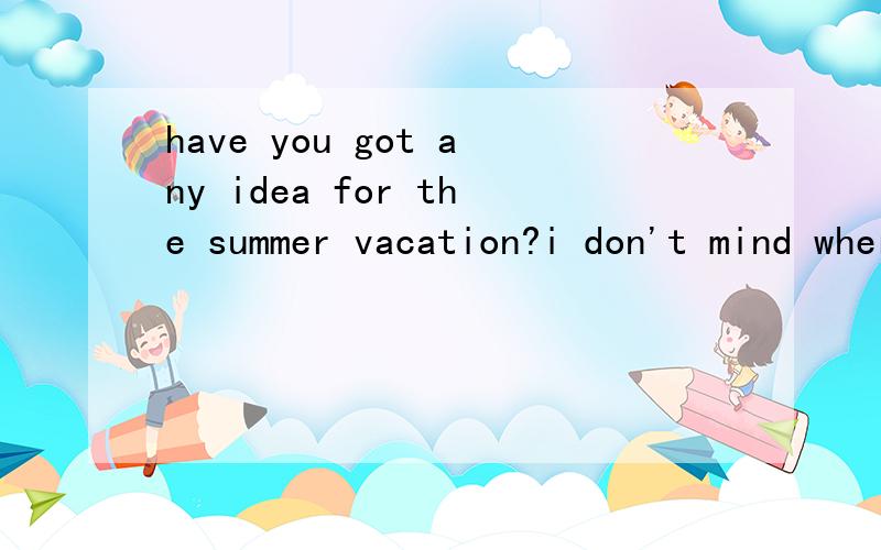 have you got any idea for the summer vacation?i don't mind where we go （ ）there's sun ,sea and beach.A.as if B.as long as C.now that D.in order that