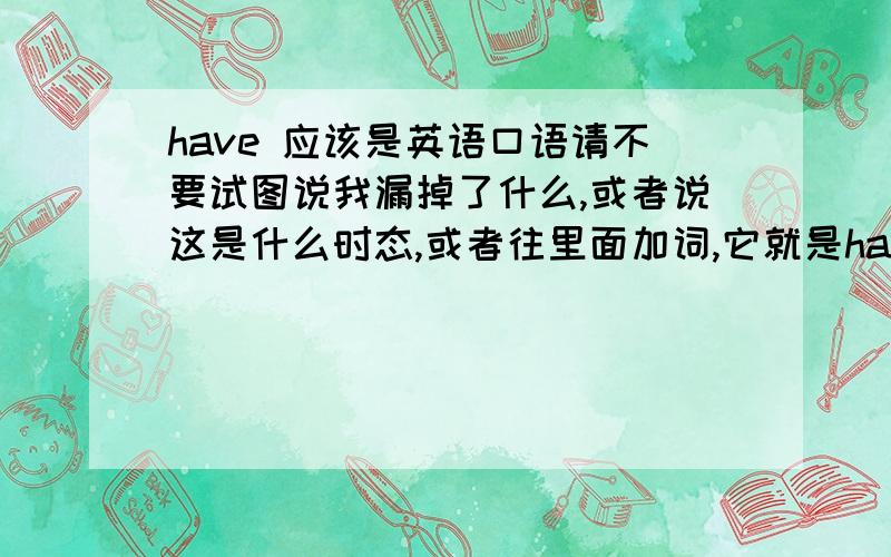 have 应该是英语口语请不要试图说我漏掉了什么,或者说这是什么时态,或者往里面加词,它就是have five一句口语.