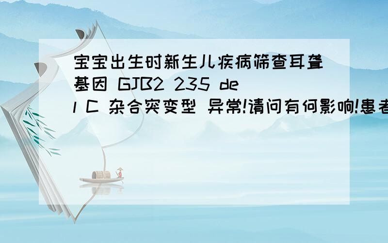 宝宝出生时新生儿疾病筛查耳聋基因 GJB2 235 del C 杂合突变型 异常!请问有何影响!患者信息：男 0岁 北京 出生时采足跟血检查出耳聋基因GJB2 235 del C 杂合突变型 异常 其它项都正常!从出生至