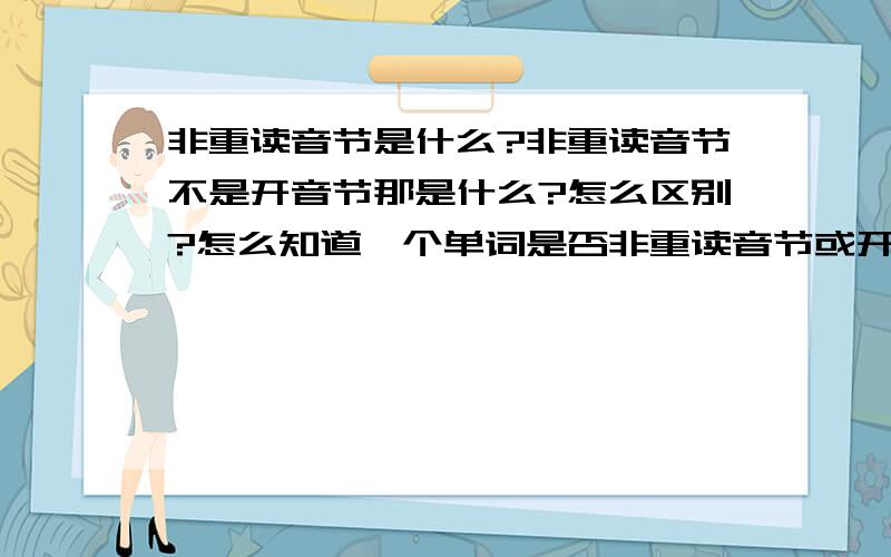 非重读音节是什么?非重读音节不是开音节那是什么?怎么区别?怎么知道一个单词是否非重读音节或开音闭音节!麻烦高手帮帮哦!多列几组单词来讲解.谢谢了!