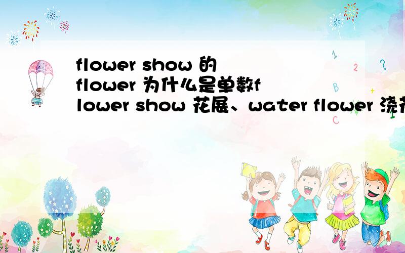 flower show 的 flower 为什么是单数flower show 花展、water flower 浇花 为什么是单数,而 grow flowers为什么又是复数.