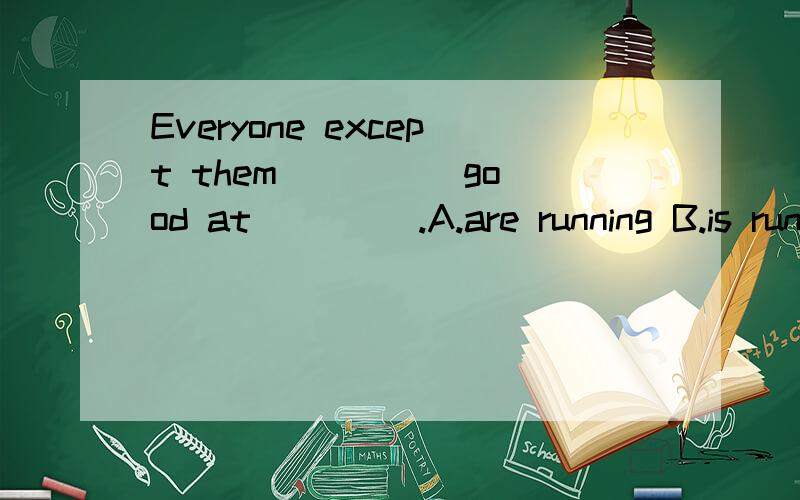 Everyone except them ____ good at ____.A.are running B.is running