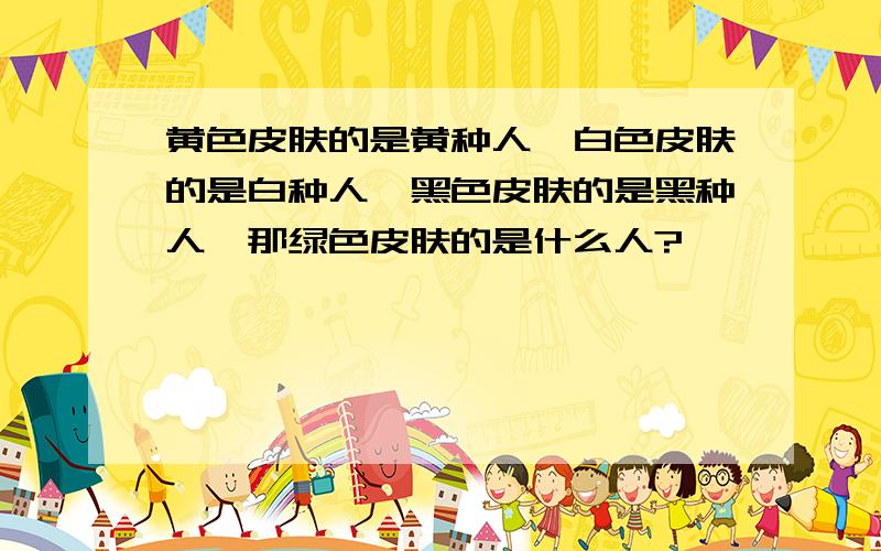 黄色皮肤的是黄种人,白色皮肤的是白种人,黑色皮肤的是黑种人,那绿色皮肤的是什么人?