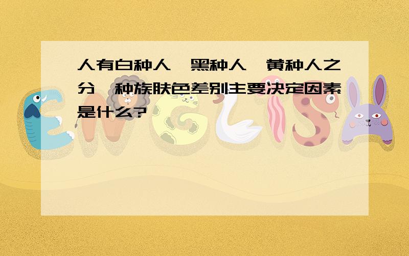 人有白种人、黑种人,黄种人之分,种族肤色差别主要决定因素是什么?