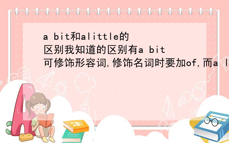 a bit和alittle的区别我知道的区别有a bit可修饰形容词,修饰名词时要加of,而a little既可修饰形容词也可修饰名词.否定句中not a bit=not at all,not a little=very（much）.还有其他的区别吗?