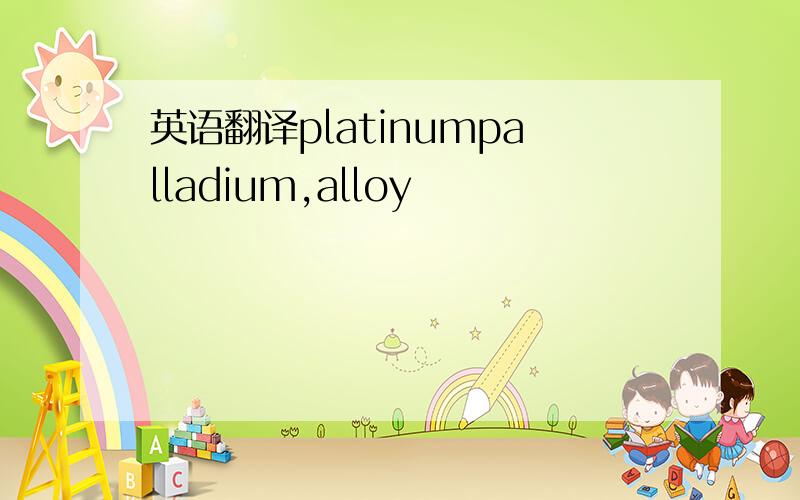 英语翻译platinumpalladium,alloy