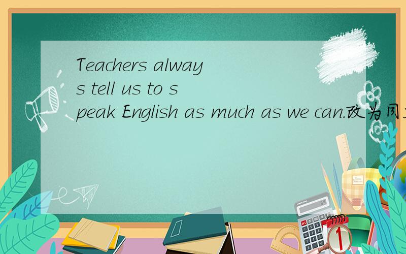 Teachers always tell us to speak English as much as we can.改为同义句