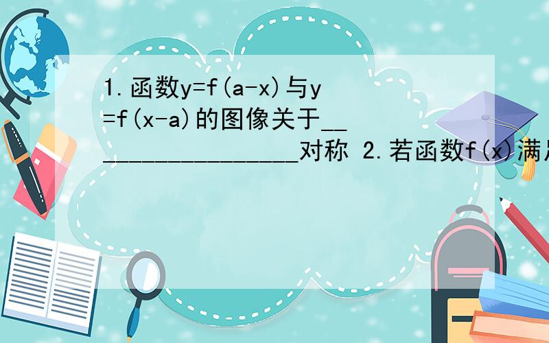 1.函数y=f(a-x)与y=f(x-a)的图像关于_________________对称 2.若函数f(x)满足f(x-a)=f(a-x),则函数f(x)的图像关于什么对称?二者有什么区别