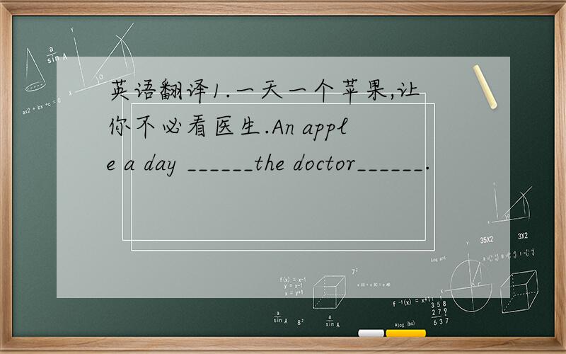 英语翻译1.一天一个苹果,让你不必看医生.An apple a day ______the doctor______.