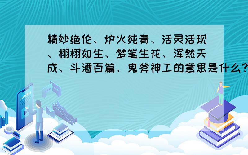 精妙绝伦、炉火纯青、活灵活现、栩栩如生、梦笔生花、浑然天成、斗酒百篇、鬼斧神工的意思是什么?先回答者先领分,