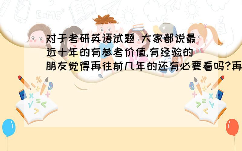 对于考研英语试题 大家都说最近十年的有参考价值,有经验的朋友觉得再往前几年的还有必要看吗?再往前的是不是已经不与时俱进了?